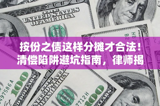 济南按份之债这样分摊才合法！清偿陷阱避坑指南，律师揭秘关键条款