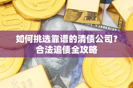济南如何挑选靠谱的清债公司?合法追债全攻略 济南如何挑选靠谱的清债公司?合法追债全攻略