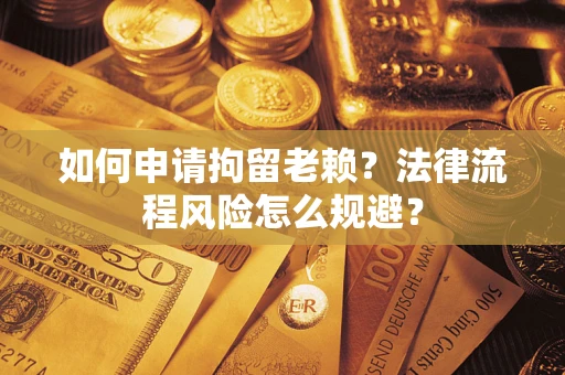 济南如何申请拘留老赖？法律流程风险怎么规避？