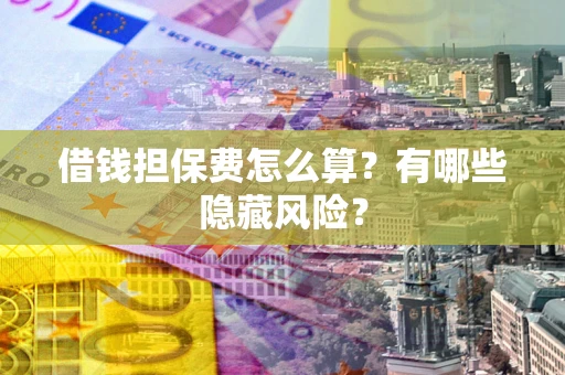 济南借钱担保费怎么算？有哪些隐藏风险？