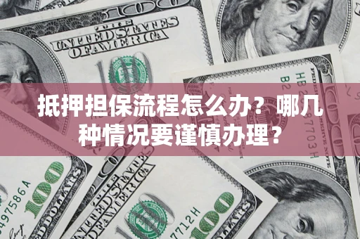 济南抵押担保流程怎么办？哪几种情况要谨慎办理？