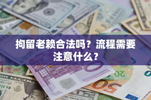 济南拘留老赖合法吗？流程需要注意什么？