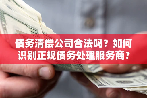 济南债务清偿公司合法吗？如何识别正规债务处理服务商？