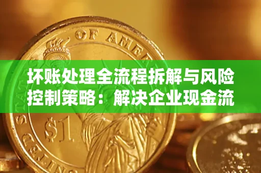 济南坏账处理全流程拆解与风险控制策略：解决企业现金流顽疾的实战指南