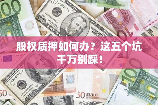 济南股权质押如何办？这五个坑千万别踩！