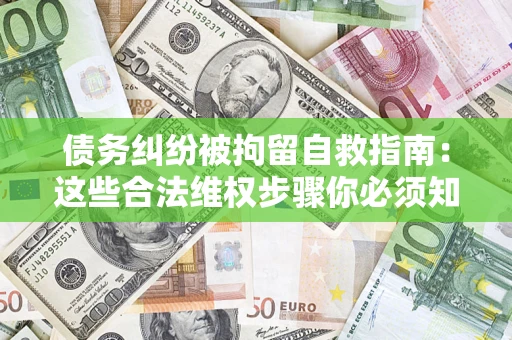 济南债务纠纷被拘留自救指南：这些合法维权步骤你必须知道！