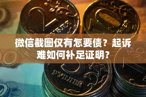 济南微信截图仅有怎要债？起诉难如何补足证明？