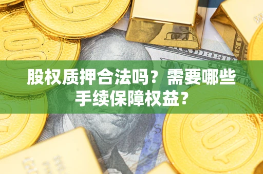 济南股权质押合法吗？需要哪些手续保障权益？