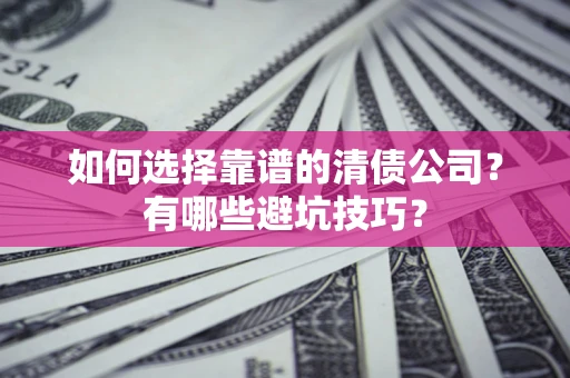 济南如何选择靠谱的清债公司？有哪些避坑技巧？