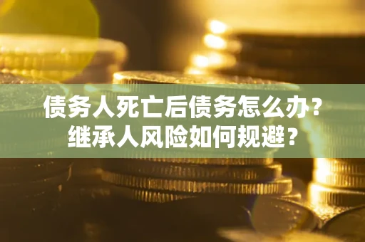 济南债务人死亡后债务怎么办？继承人风险如何规避？