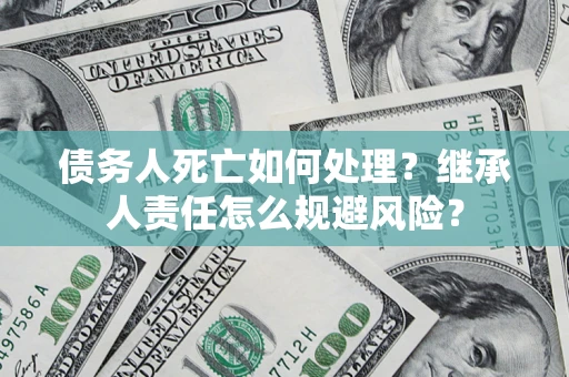 济南债务人死亡如何处理?继承人责任怎么规避风险? 济南债务人死亡如何处理?继承人责任怎么规避风险?