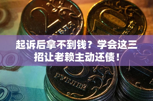 济南起诉后拿不到钱？学会这三招让老赖主动还债！