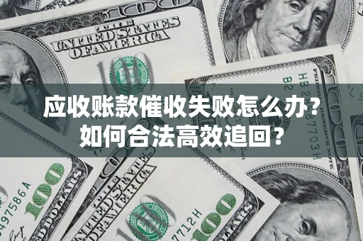 济南应收账款催收失败怎么办？如何合法高效追回？