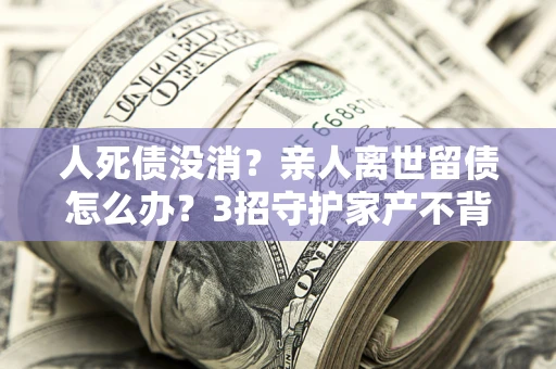 济南人死债没消？亲人离世留债怎么办？3招守护家产不背锅