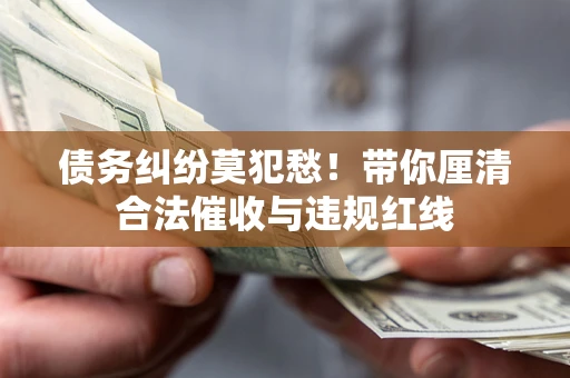 济南债务纠纷莫犯愁！带你厘清合法催收与违规红线