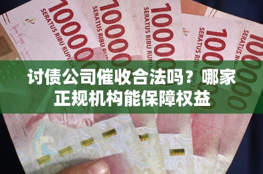 济南讨债公司催收合法吗？哪家正规机构能保障权益