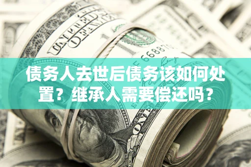济南债务人去世后债务该如何处置？继承人需要偿还吗？