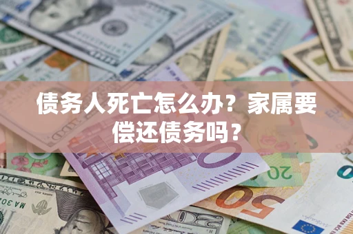 济南债务人死亡怎么办？家属要偿还债务吗？