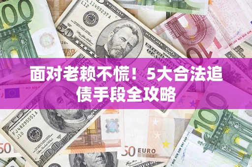 济南面对老赖不慌！5大合法追债手段全攻略