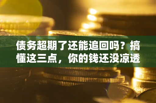 济南债务超期了还能追回吗？搞懂这三点，你的钱还没凉透