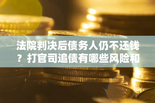 济南法院判决后债务人仍不还钱？打官司追债有哪些风险和技巧？