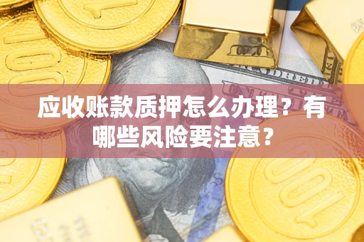 济南应收账款质押怎么办理？有哪些风险要注意？