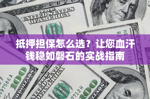 济南抵押担保怎么选？让您血汗钱稳如磐石的实战指南