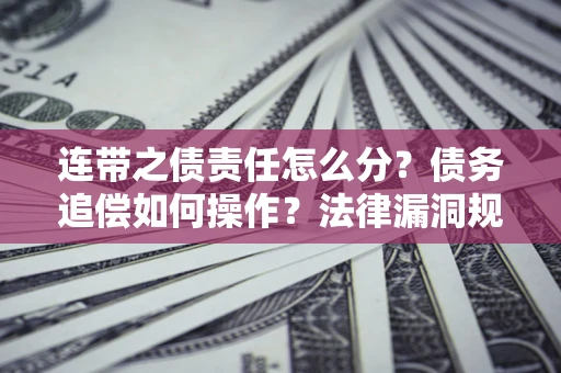 济南连带之债责任怎么分？债务追偿如何操作？法律漏洞规避指南