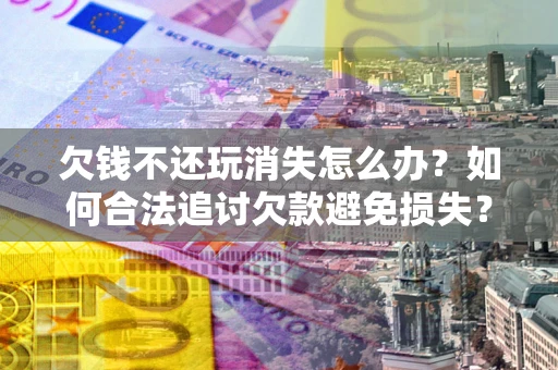 济南欠钱不还玩消失怎么办?如何合法追讨欠款避免损失? 济南欠钱不还玩消失怎么办?如何合法追讨欠款避免损失?
