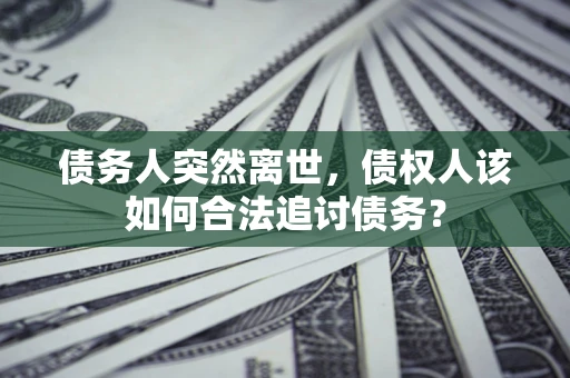 济南债务人突然离世，债权人该如何合法追讨债务？
