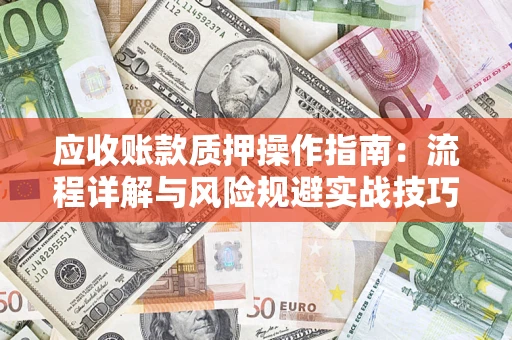济南应收账款质押操作指南:流程详解与风险规避实战技巧 济南应收账款质押操作指南:流程详解与风险规避实战技巧