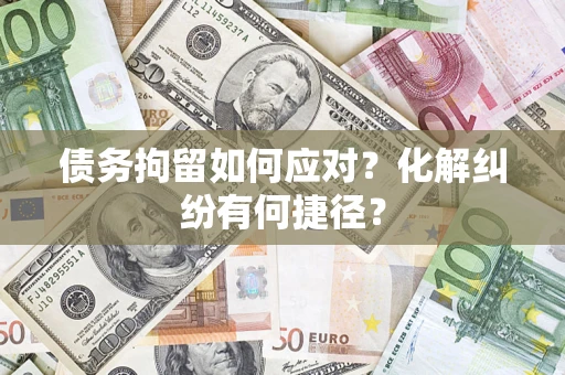 济南债务拘留如何应对？化解纠纷有何捷径？
