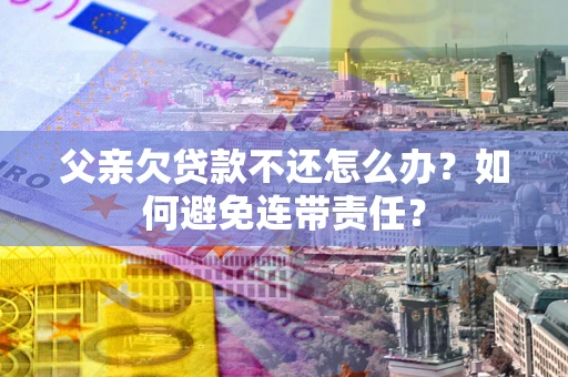 济南父亲欠贷款不还怎么办？如何避免连带责任？