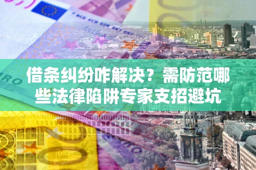 济南借条纠纷咋解决？需防范哪些法律陷阱专家支招避坑