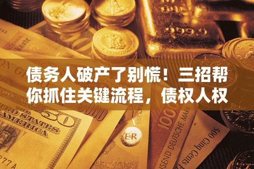 济南债务人破产了别慌！三招帮你抓住关键流程，债权人权益不再缩水