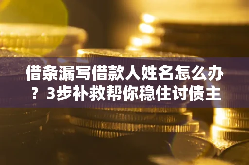 济南借条漏写借款人姓名怎么办？3步补救帮你稳住讨债主动权
