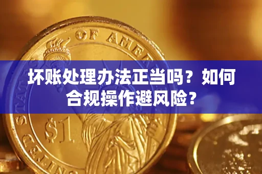 济南坏账处理办法正当吗？如何合规操作避风险？