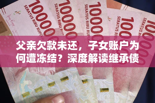 济南父亲欠款未还，子女账户为何遭冻结？深度解读继承债务迷局