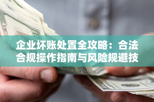 济南企业坏账处置全攻略：合法合规操作指南与风险规避技巧解析
