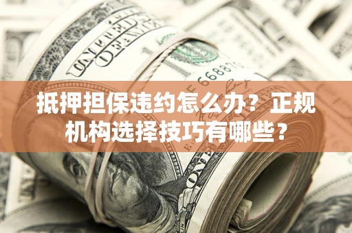 济南抵押担保违约怎么办？正规机构选择技巧有哪些？