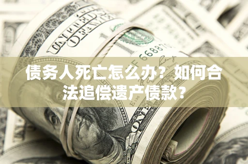济南债务人死亡怎么办？如何合法追偿遗产债款？