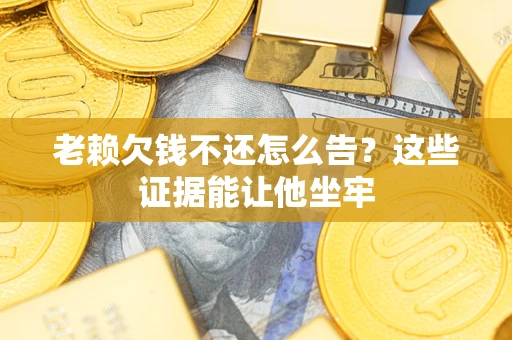 济南老赖欠钱不还怎么告？这些证据能让他坐牢