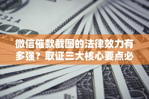 济南微信催款截图的法律效力有多强？取证三大核心要点必须知道！