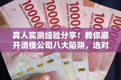 济南真人实测经验分享！教你避开清债公司八大陷阱，选对机构少走十年弯路