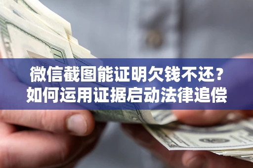 济南微信截图能证明欠钱不还？如何运用证据启动法律追偿程序？