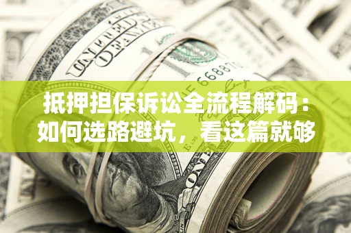 济南抵押担保诉讼全流程解码：如何选路避坑，看这篇就够了