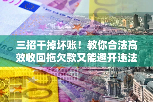 济南三招干掉坏账！教你合法高效收回拖欠款又能避开违法雷区
