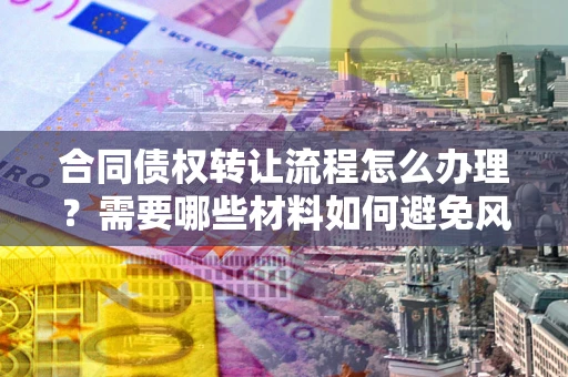 济南合同债权转让流程怎么办理？需要哪些材料如何避免风险？