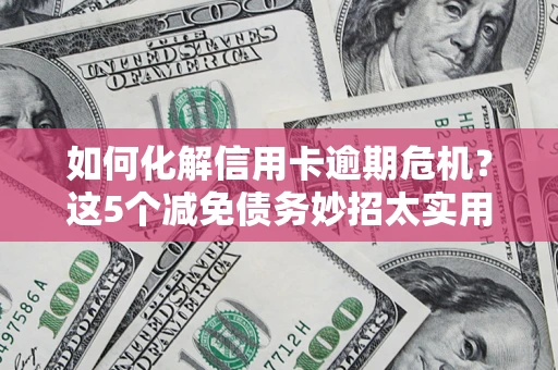 济南如何化解信用卡逾期危机？这5个减免债务妙招太实用