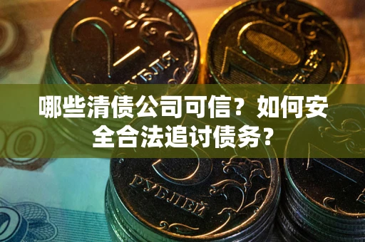 济南哪些清债公司可信？如何安全合法追讨债务？